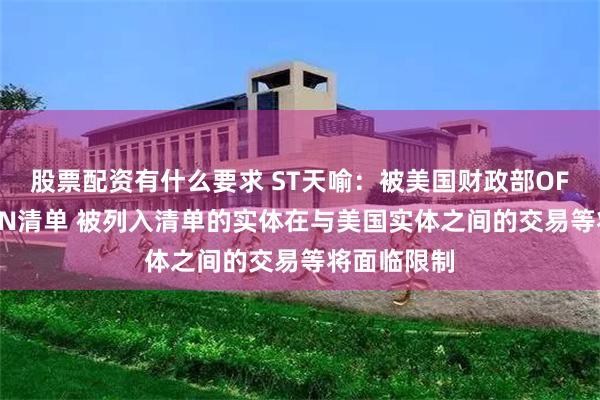 股票配资有什么要求 ST天喻：被美国财政部OFAC列入SDN清单 被列入清单的实体在与美国实体之间的交易等将面临限制