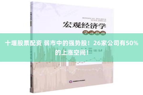 十堰股票配资 弱市中的强势股！26家公司有50%的上涨空间！