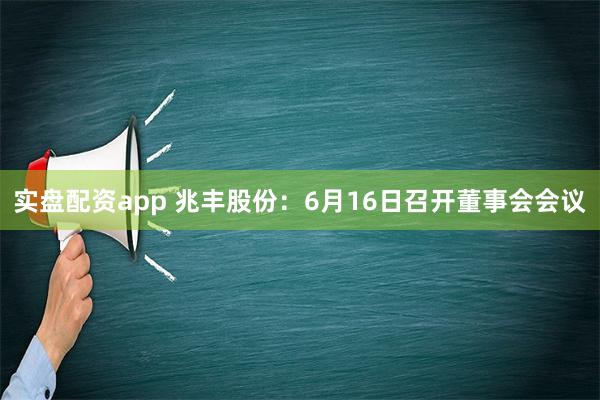 实盘配资app 兆丰股份：6月16日召开董事会会议