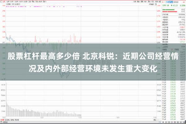 股票杠杆最高多少倍 北京科锐：近期公司经营情况及内外部经营环境未发生重大变化