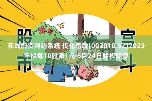 在线配资网站系统 传化智联(002010.SZ)2023年拟每10股派1元 6月24日除权除息