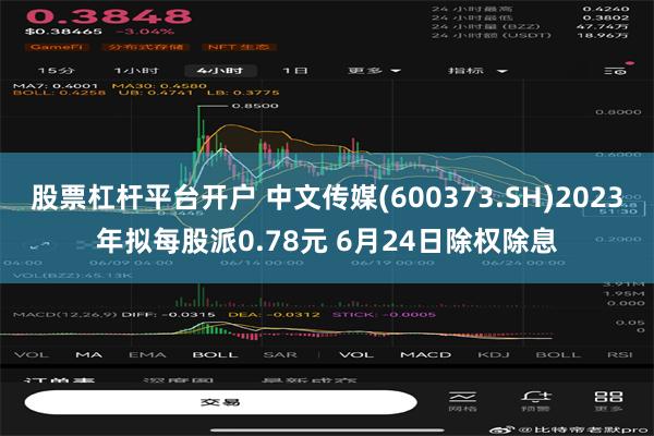 股票杠杆平台开户 中文传媒(600373.SH)2023年拟每股派0.78元 6月24日除权除息