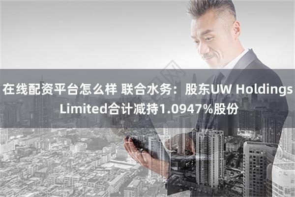 在线配资平台怎么样 联合水务：股东UW Holdings Limited合计减持1.0947%股份