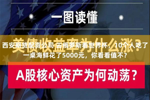 西安期货配资公司 去俄罗斯看世界杯，10个人吃了一桌海鲜花了5000元，你看看值不？