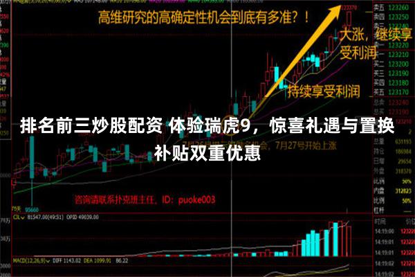 排名前三炒股配资 体验瑞虎9，惊喜礼遇与置换补贴双重优惠