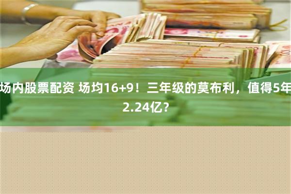 场内股票配资 场均16+9！三年级的莫布利，值得5年2.24亿？