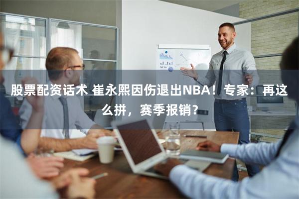 股票配资话术 崔永熙因伤退出NBA！专家：再这么拼，赛季报销？