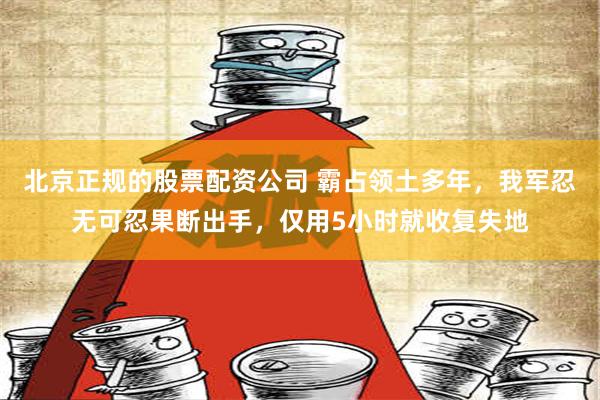 北京正规的股票配资公司 霸占领土多年，我军忍无可忍果断出手，仅用5小时就收复失地