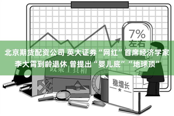 北京期货配资公司 英大证券“网红”首席经济学家李大霄到龄退休 曾提出“婴儿底”“地球顶”