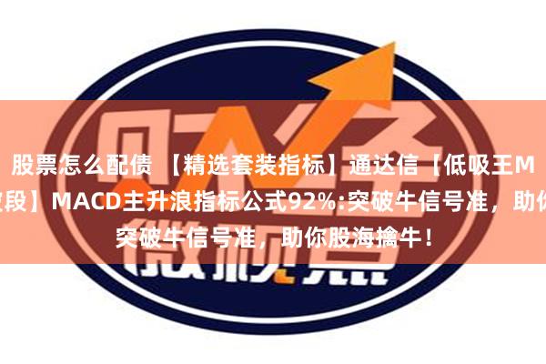 股票怎么配债 【精选套装指标】通达信【低吸王MACD擒牛波段】MACD主升浪指标公式92%:突破牛信号准，助你股海擒牛！