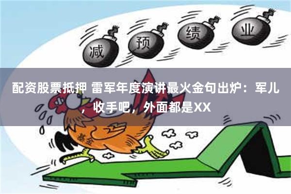 配资股票抵押 雷军年度演讲最火金句出炉：军儿，收手吧，外面都是XX