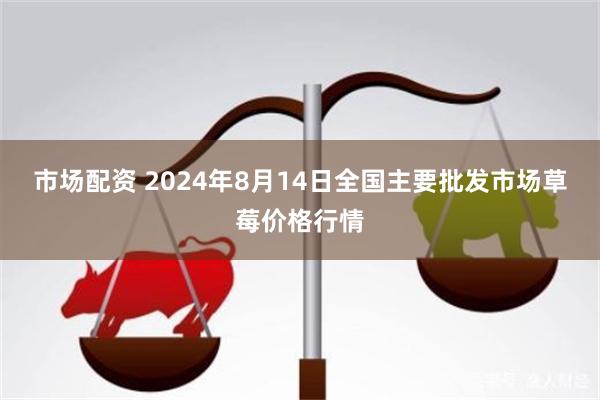 市场配资 2024年8月14日全国主要批发市场草莓价格行情