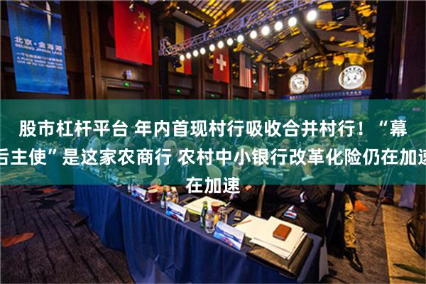 股市杠杆平台 年内首现村行吸收合并村行！“幕后主使”是这家农商行 农村中小银行改革化险仍在加速