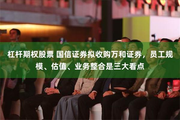 杠杆期权股票 国信证券拟收购万和证券，员工规模、估值、业务整合是三大看点