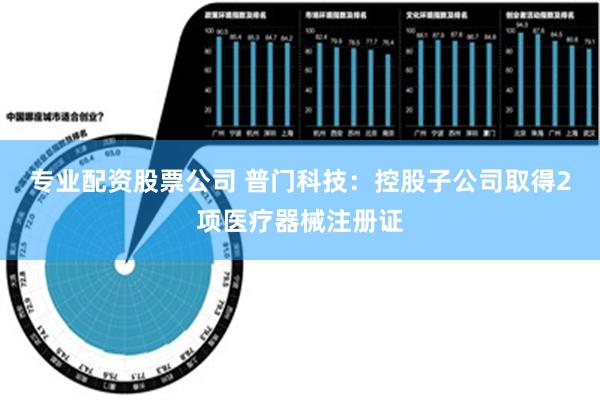 专业配资股票公司 普门科技：控股子公司取得2项医疗器械注册证