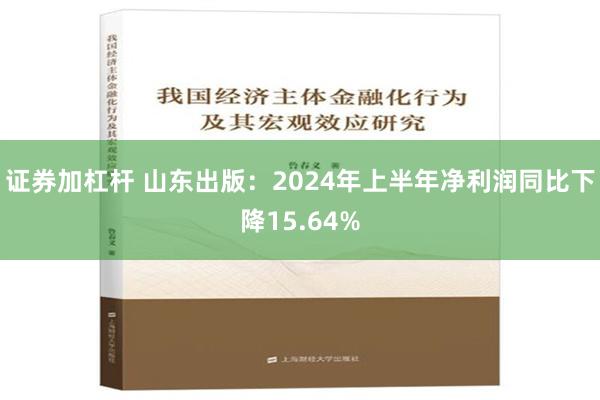 证券加杠杆 山东出版：2024年上半年净利润同比下降15.64%