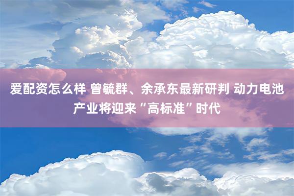 爱配资怎么样 曾毓群、余承东最新研判 动力电池产业将迎来“高标准”时代