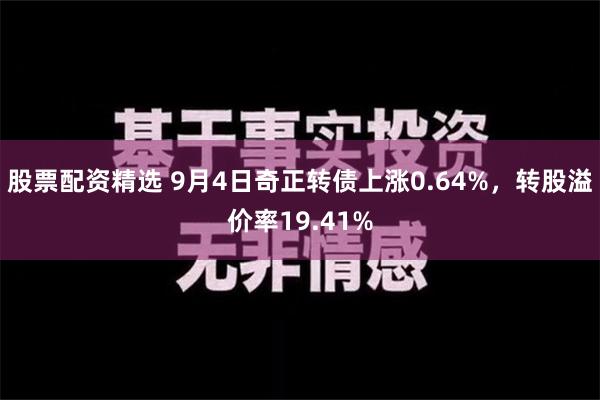 股票配资精选 9月4日奇正转债上涨0.64%，转股溢价率19.41%