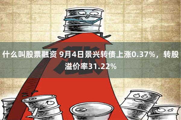 什么叫股票融资 9月4日景兴转债上涨0.37%，转股溢价率31.22%