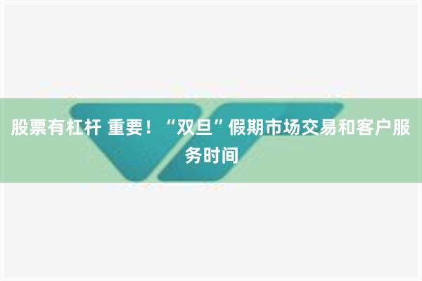 股票有杠杆 重要！“双旦”假期市场交易和客户服务时间