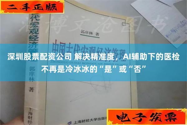 深圳股票配资公司 解决精准度，AI辅助下的医检不再是冷冰冰的“是”或“否”