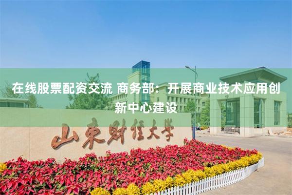 在线股票配资交流 商务部：开展商业技术应用创新中心建设