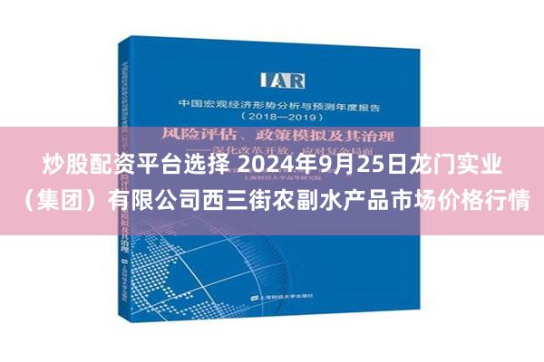 炒股配资平台选择 2024年9月25日龙门实业（集团）有限公司西三街农副水产品市场价格行情