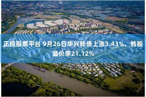 正规股票平台 9月26日华兴转债上涨3.43%，转股溢价率21.12%