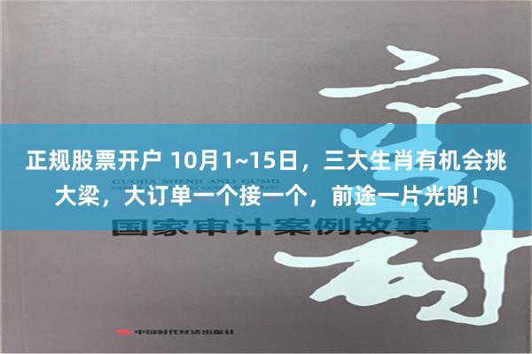 正规股票开户 10月1~15日，三大生肖有机会挑大梁，大订单一个接一个，前途一片光明！