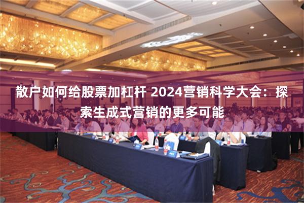 散户如何给股票加杠杆 2024营销科学大会：探索生成式营销的更多可能