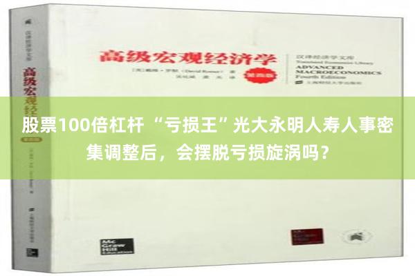 股票100倍杠杆 “亏损王”光大永明人寿人事密集调整后，会摆脱亏损旋涡吗？