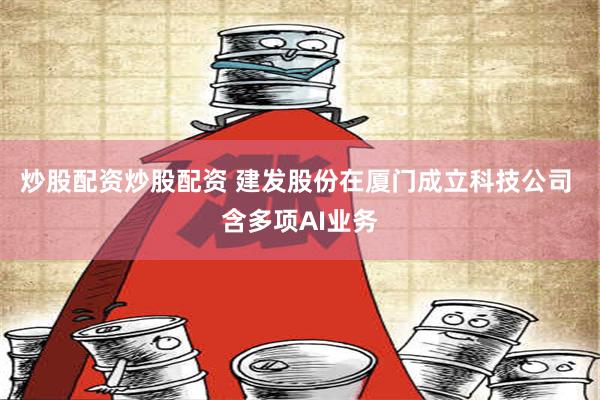 炒股配资炒股配资 建发股份在厦门成立科技公司 含多项AI业务