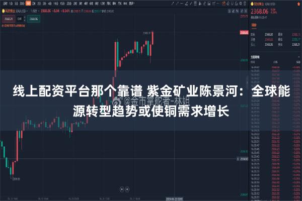 线上配资平台那个靠谱 紫金矿业陈景河：全球能源转型趋势或使铜需求增长