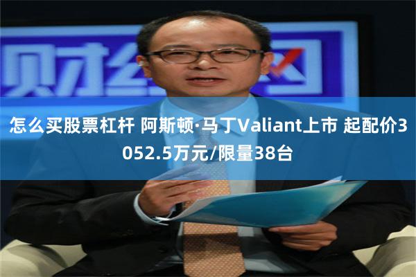 怎么买股票杠杆 阿斯顿·马丁Valiant上市 起配价3052.5万元/限量38台