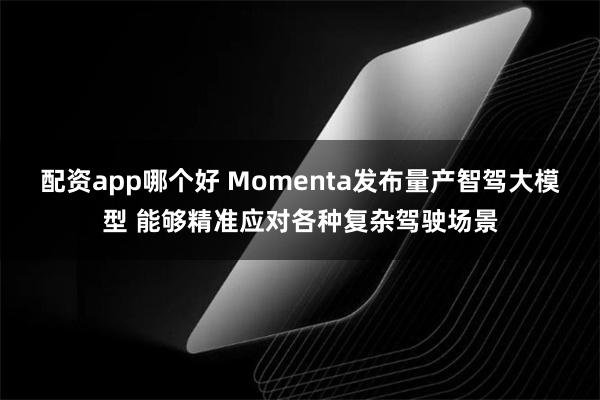 配资app哪个好 Momenta发布量产智驾大模型 能够精准应对各种复杂驾驶场景