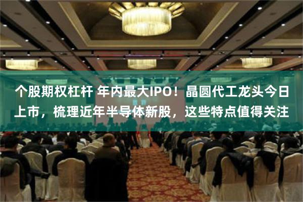 个股期权杠杆 年内最大IPO！晶圆代工龙头今日上市，梳理近年半导体新股，这些特点值得关注