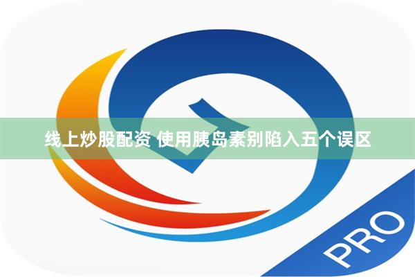 线上炒股配资 使用胰岛素别陷入五个误区