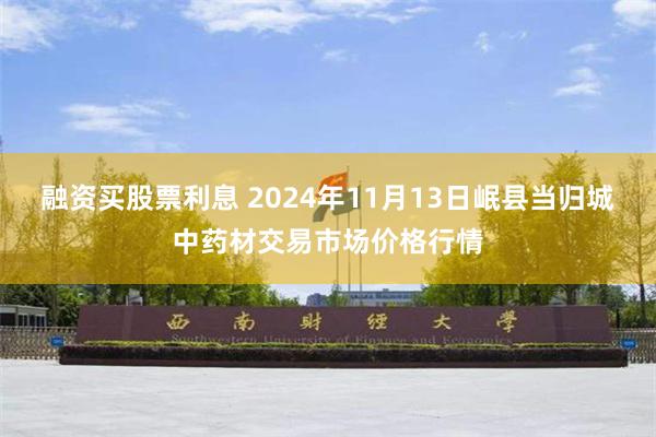 融资买股票利息 2024年11月13日岷县当归城中药材交易市场价格行情