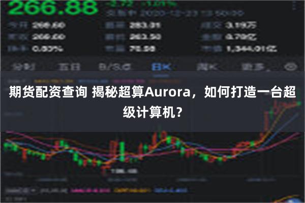 期货配资查询 揭秘超算Aurora，如何打造一台超级计算机？