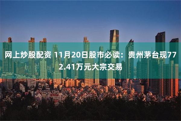 网上炒股配资 11月20日股市必读：贵州茅台现772.41万元大宗交易