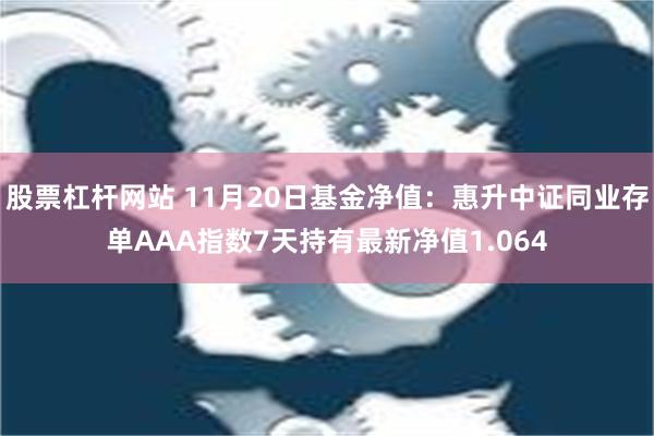 股票杠杆网站 11月20日基金净值：惠升中证同业存单AAA指数7天持有最新净值1.064