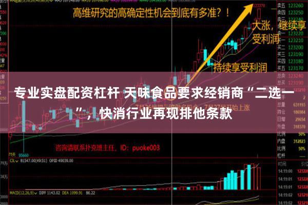 专业实盘配资杠杆 天味食品要求经销商“二选一”，快消行业再现排他条款