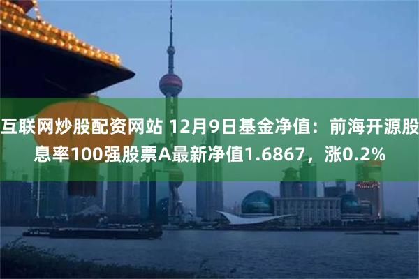 互联网炒股配资网站 12月9日基金净值：前海开源股息率100强股票A最新净值1.6867，涨0.2%