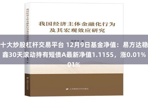 十大炒股杠杆交易平台 12月9日基金净值：易方达稳鑫30天滚动持有短债A最新净值1.1155，涨0.01%