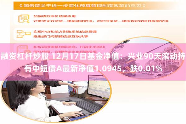 融资杠杆炒股 12月17日基金净值：兴业90天滚动持有中短债A最新净值1.0945，跌0.01%