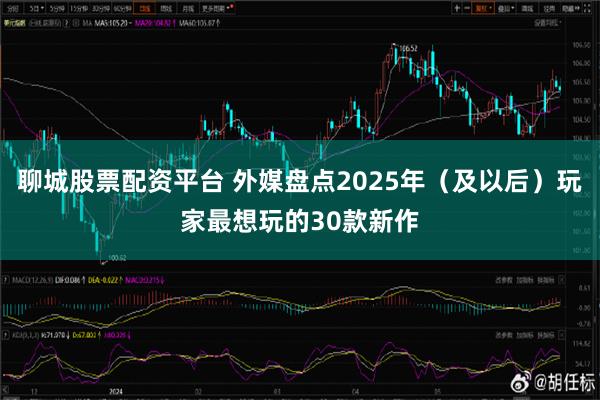 聊城股票配资平台 外媒盘点2025年（及以后）玩家最想玩的30款新作