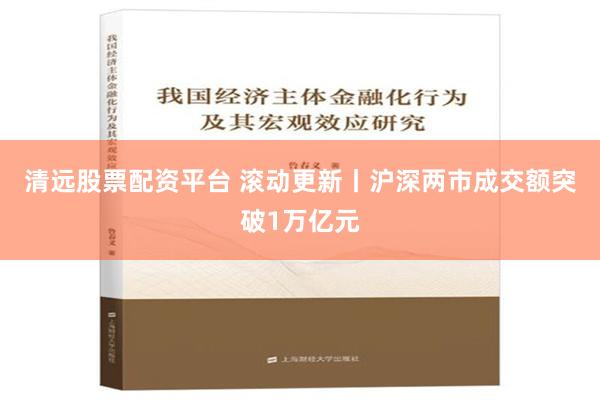 清远股票配资平台 滚动更新丨沪深两市成交额突破1万亿元