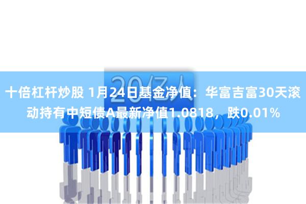 十倍杠杆炒股 1月24日基金净值：华富吉富30天滚动持有中短债A最新净值1.0818，跌0.01%