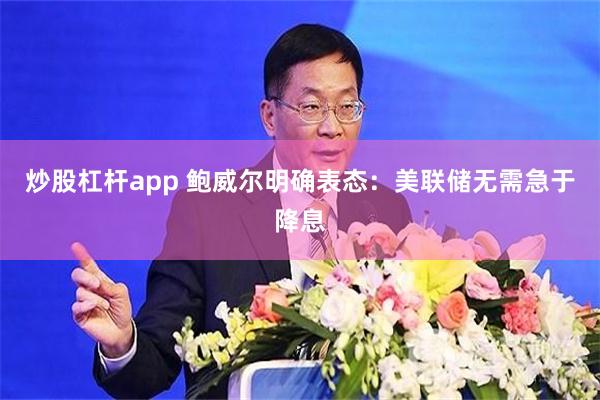 炒股杠杆app 鲍威尔明确表态：美联储无需急于降息