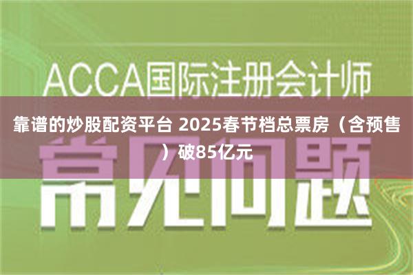 靠谱的炒股配资平台 2025春节档总票房（含预售）破85亿元